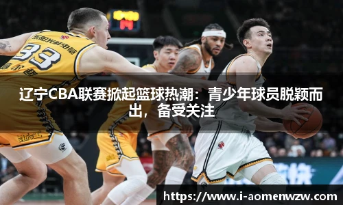 辽宁CBA联赛掀起篮球热潮：青少年球员脱颖而出，备受关注