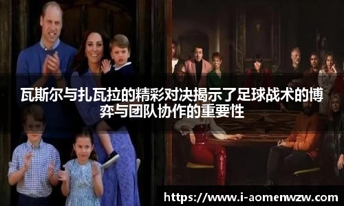 瓦斯尔与扎瓦拉的精彩对决揭示了足球战术的博弈与团队协作的重要性