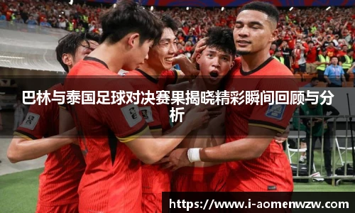 巴林与泰国足球对决赛果揭晓精彩瞬间回顾与分析