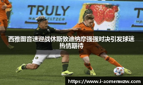 西雅图音速迎战休斯敦迪纳摩强强对决引发球迷热情期待