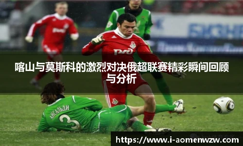 喀山与莫斯科的激烈对决俄超联赛精彩瞬间回顾与分析